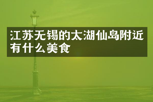 江苏无锡的太湖仙岛附近有什么美食