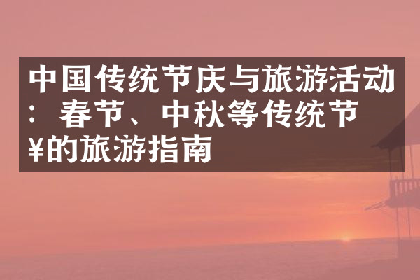 中国传统节庆与旅游活动：春节、中秋等传统节日的旅游指南