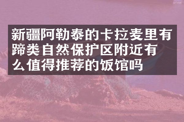 新疆阿勒泰的卡拉麦里有蹄类自然保护区附近有什么值得推荐的饭馆吗