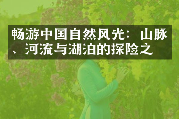 畅游中国自然风光：山脉、河流与湖泊的探险之旅