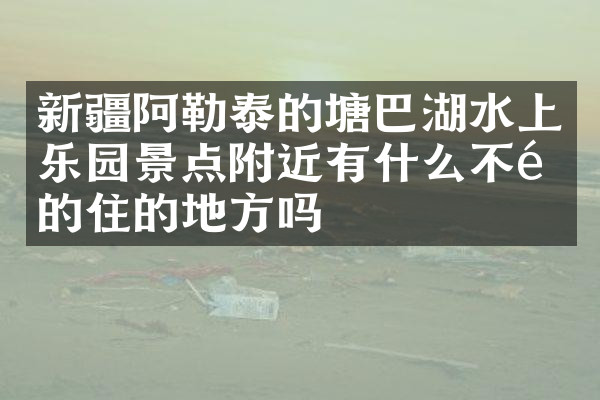 新疆阿勒泰的塘巴湖水上乐园景点附近有什么不错的住的地方吗
