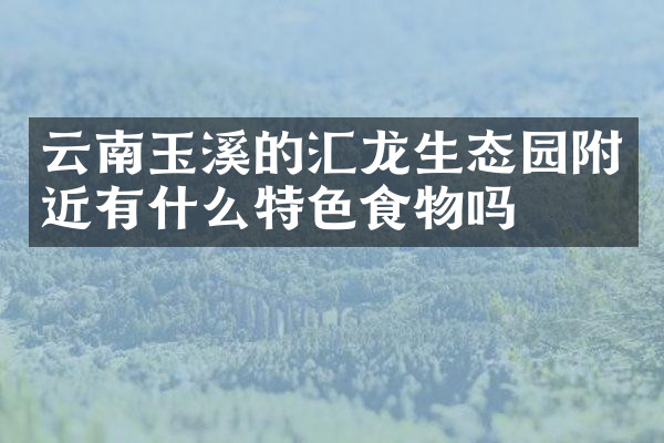 云南玉溪的汇龙生态园附近有什么特色食物吗