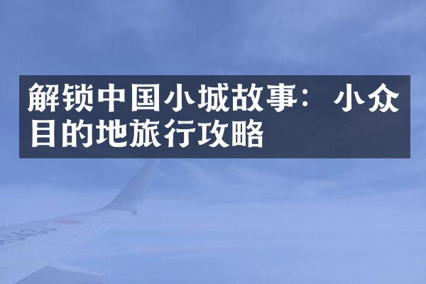 解锁中国小城故事：小众目的地旅行攻略