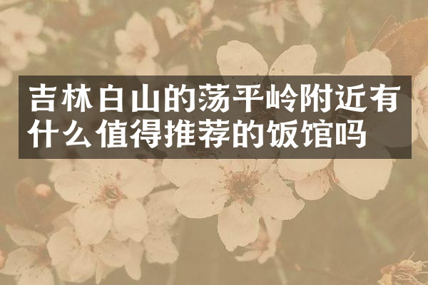 吉林白山的荡平岭附近有什么值得推荐的饭馆吗