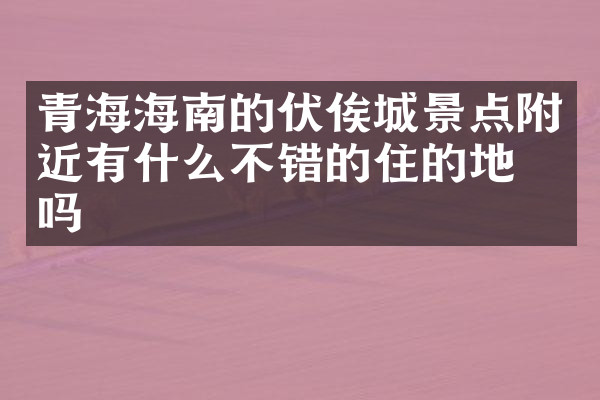 青海海南的伏俟城景点附近有什么不错的住的地方吗