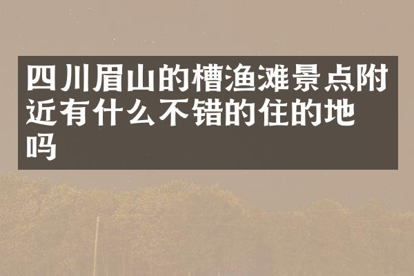 四川眉山的槽渔滩景点附近有什么不错的住的地方吗