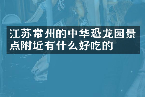 江苏常州的中华恐龙园景点附近有什么好吃的