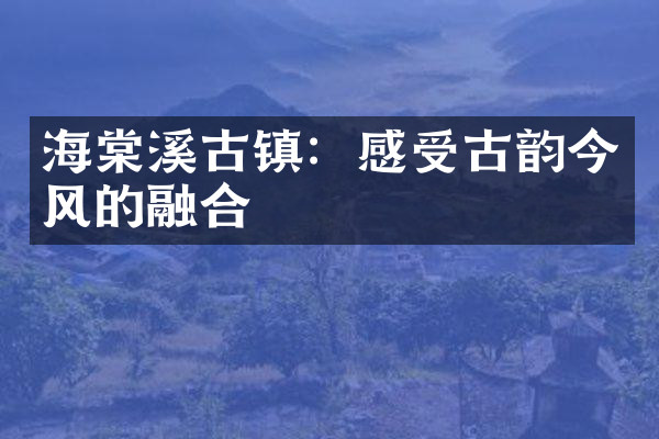 海棠溪古镇：感受古韵今风的融合
