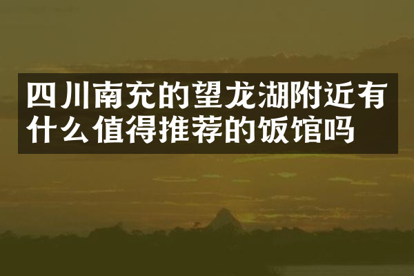 四川南充的望龙湖附近有什么值得推荐的饭馆吗