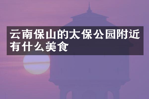 云南保山的太保公园附近有什么美食