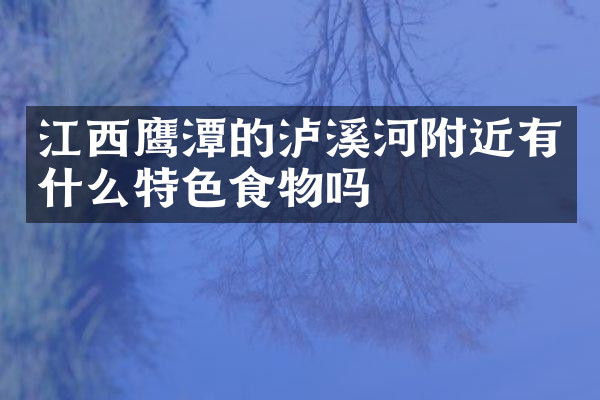 江西鹰潭的泸溪河附近有什么特色食物吗