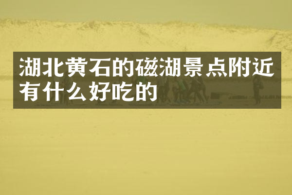 湖北黄石的磁湖景点附近有什么好吃的