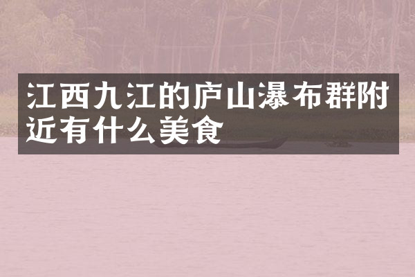 江西九江的庐山瀑布群附近有什么美食