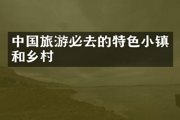 中国旅游必去的特色小镇和乡村