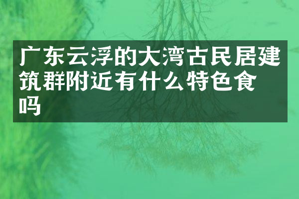 广东云浮的大湾古民居建筑群附近有什么特色食物吗