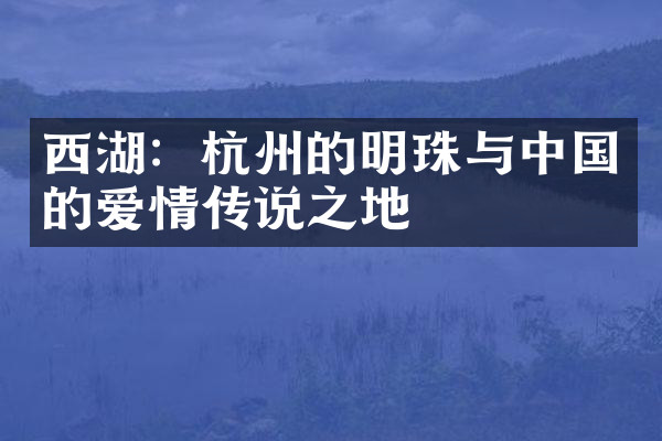 西湖：杭州的明珠与中国的爱情传说之地