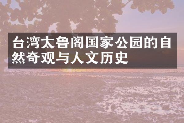 台湾太鲁阁国家公园的自然奇观与人文历史