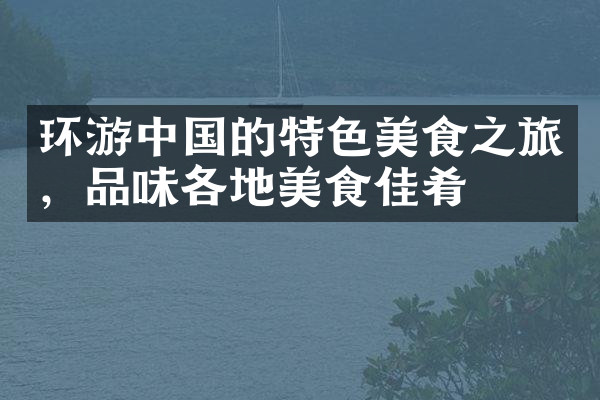 环游中国的特色美食之旅，品味各地美食佳肴