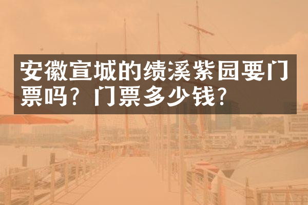 安徽宣城的绩溪紫园要门票吗？门票多少钱？