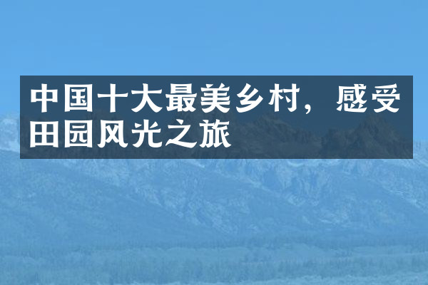 中国十大最美乡村，感受田园风光之旅