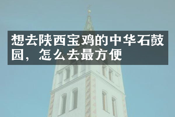 想去陕西宝鸡的中华石鼓园，怎么去最方便