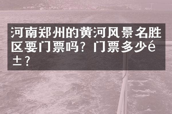 河南郑州的黄河风景名胜区要门票吗？门票多少钱？
