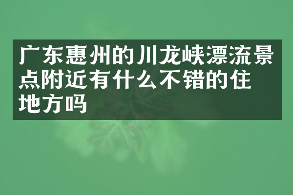 广东惠州的川龙峡漂流景点附近有什么不错的住的地方吗