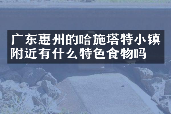 广东惠州的哈施塔特小镇附近有什么特色食物吗