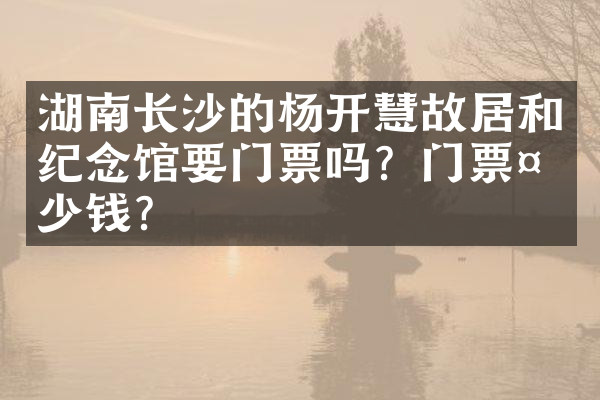 湖南长沙的杨开慧故居和纪念馆要门票吗？门票多少钱？