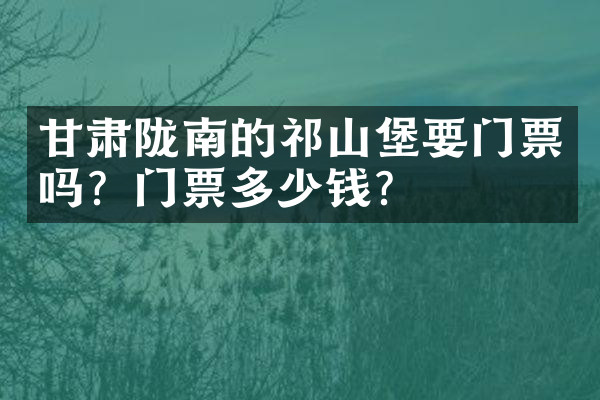 甘肃陇南的祁山堡要门票吗？门票多少钱？