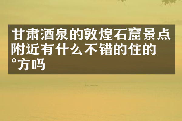 甘肃酒泉的敦煌石窟景点附近有什么不错的住的地方吗