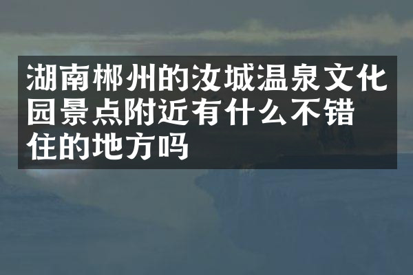 湖南郴州的汝城温泉文化园景点附近有什么不错的住的地方吗