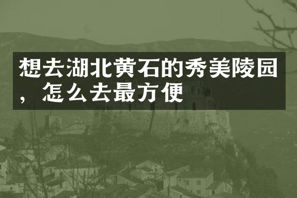 想去湖北黄石的秀美陵园，怎么去最方便