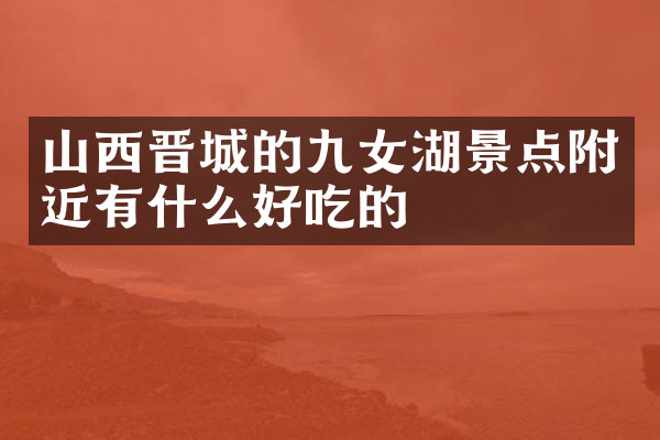 山西晋城的九女湖景点附近有什么好吃的