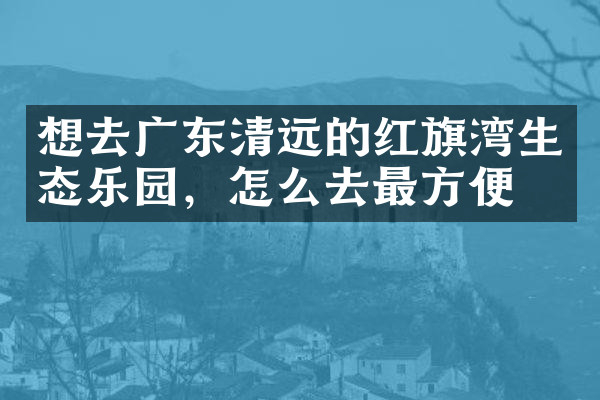 想去广东清远的红旗湾生态乐园，怎么去最方便