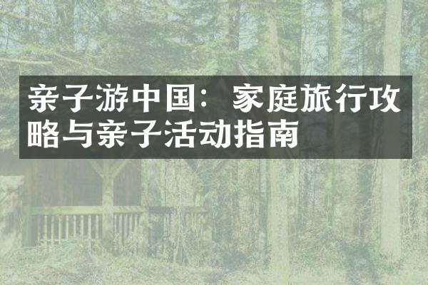 亲子游中国：家庭旅行攻略与亲子活动指南