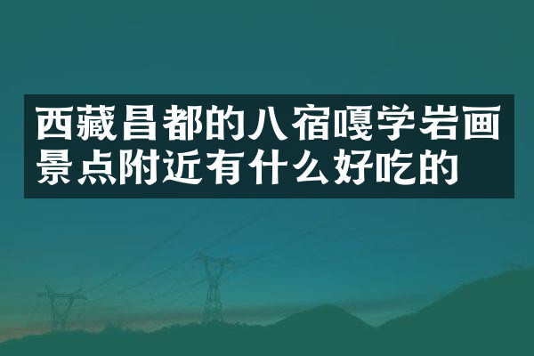 西藏昌都的八宿嘎学岩画景点附近有什么好吃的