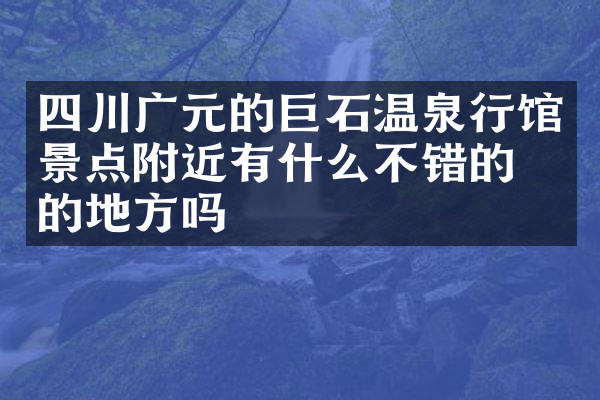四川广元的巨石温泉行馆景点附近有什么不错的住的地方吗