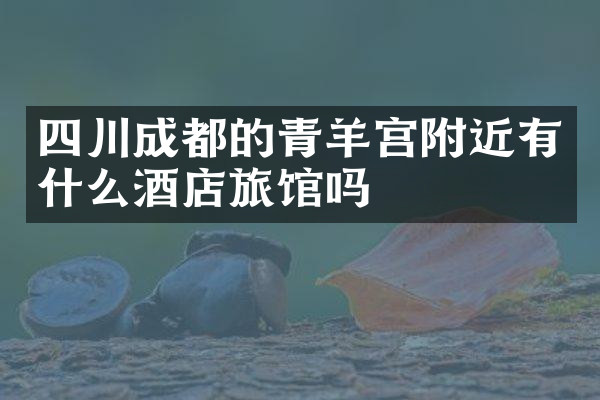 四川成都的青羊宫附近有什么酒店旅馆吗