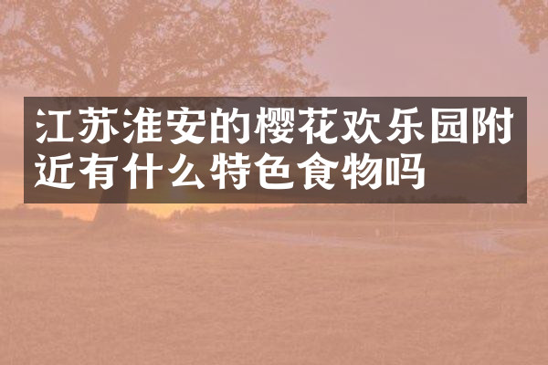 江苏淮安的樱花欢乐园附近有什么特色食物吗