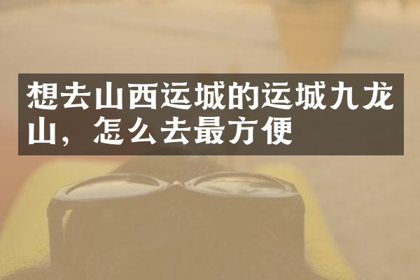 想去山西运城的运城九龙山，怎么去最方便
