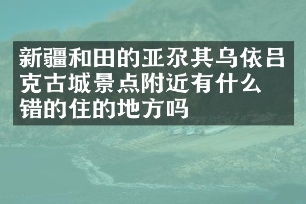 新疆和田的亚尕其乌依吕克古城景点附近有什么不错的住的地方吗