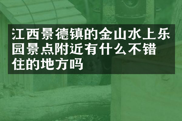 江西景德镇的金山水上乐园景点附近有什么不错的住的地方吗