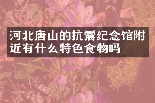 河北唐山的抗震纪念馆附近有什么特色食物吗