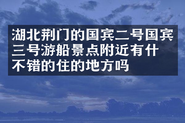 湖北荆门的国宾二号国宾三号游船景点附近有什么不错的住的地方吗