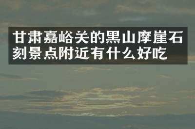甘肃嘉峪关的黑山摩崖石刻景点附近有什么好吃的