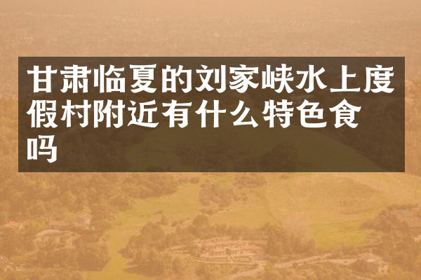 甘肃临夏的刘家峡水上度假村附近有什么特色食物吗