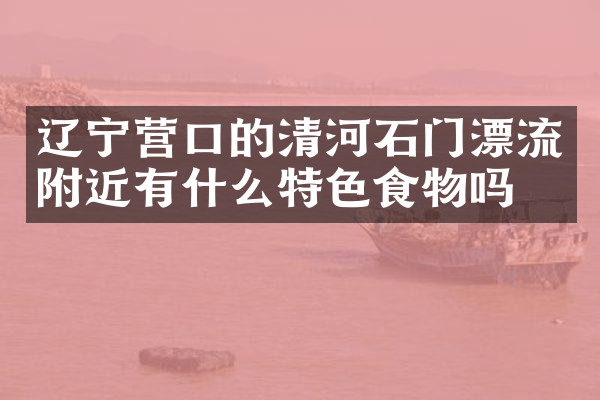 辽宁营口的清河石门漂流附近有什么特色食物吗