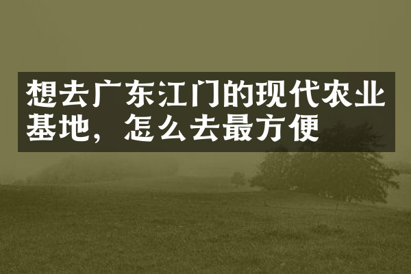 想去广东江门的现代农业基地，怎么去最方便