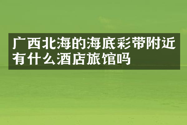 广西北海的海底彩带附近有什么酒店旅馆吗